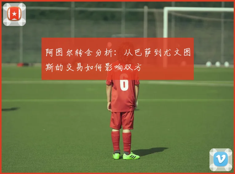 阿图尔转会分析：从巴萨到尤文图斯的交易如何影响双方