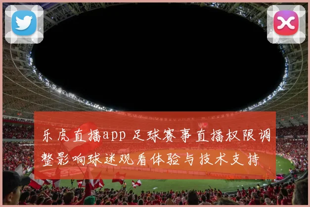 乐虎直播app 足球赛事直播权限调整影响球迷观看体验与技术支持