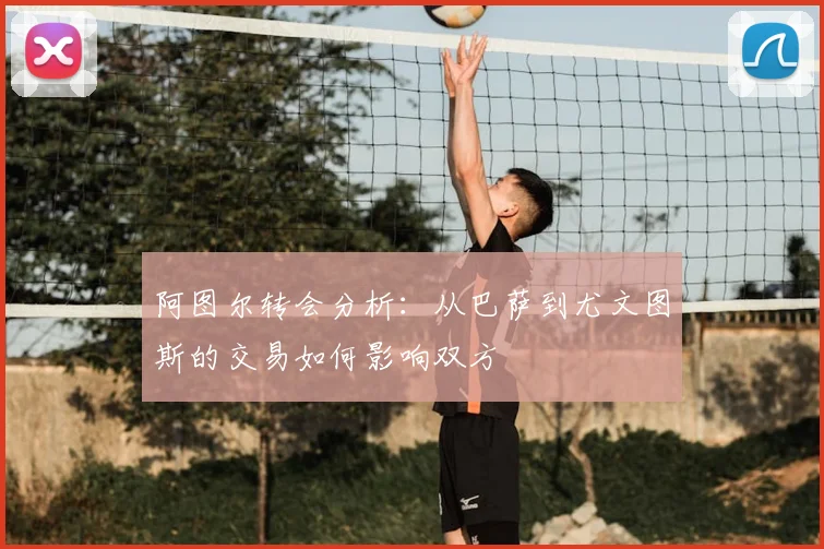 阿图尔转会分析：从巴萨到尤文图斯的交易如何影响双方