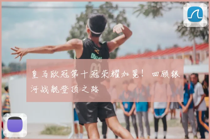 皇马欧冠第十冠荣耀加冕！回顾银河战舰登顶之路