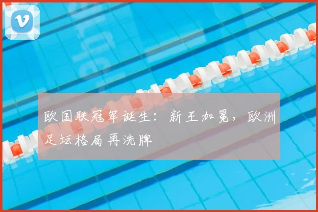 欧国联冠军诞生：新王加冕，欧洲足坛格局再洗牌