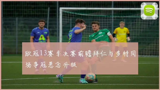 欧冠13赛季决赛前瞻拜仁与多特同场争冠悬念升级