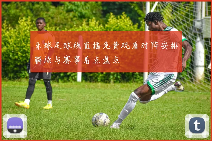 乐球足球线直播免费观看对阵安排解读与赛事看点盘点