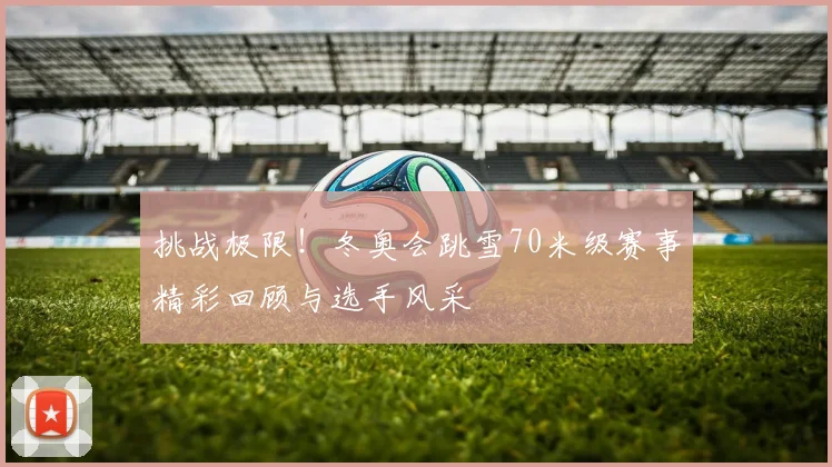 挑战极限！冬奥会跳雪70米级赛事精彩回顾与选手风采