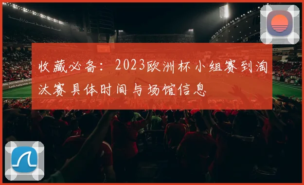 收藏必备：2023欧洲杯小组赛到淘汰赛具体时间与场馆信息