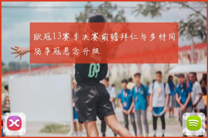 欧冠13赛季决赛前瞻拜仁与多特同场争冠悬念升级