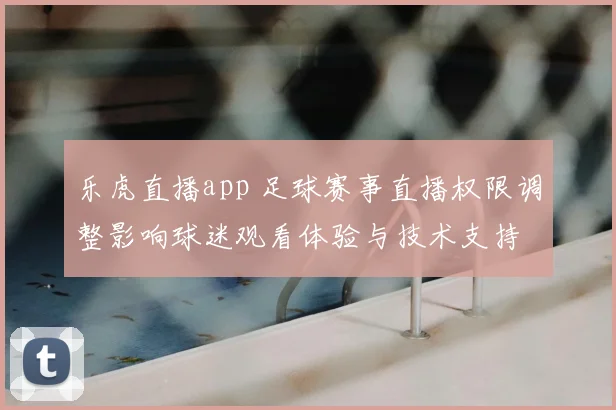 乐虎直播app 足球赛事直播权限调整影响球迷观看体验与技术支持