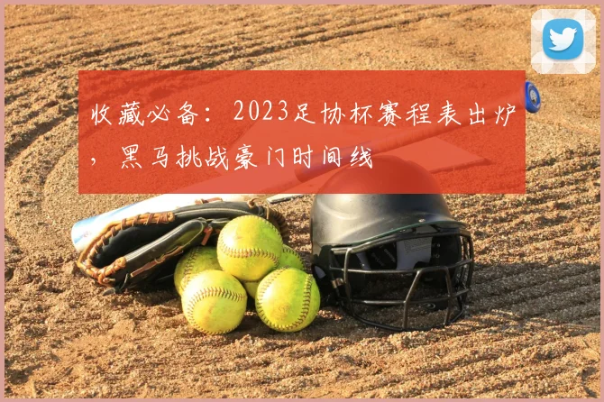 收藏必备：2023足协杯赛程表出炉，黑马挑战豪门时间线