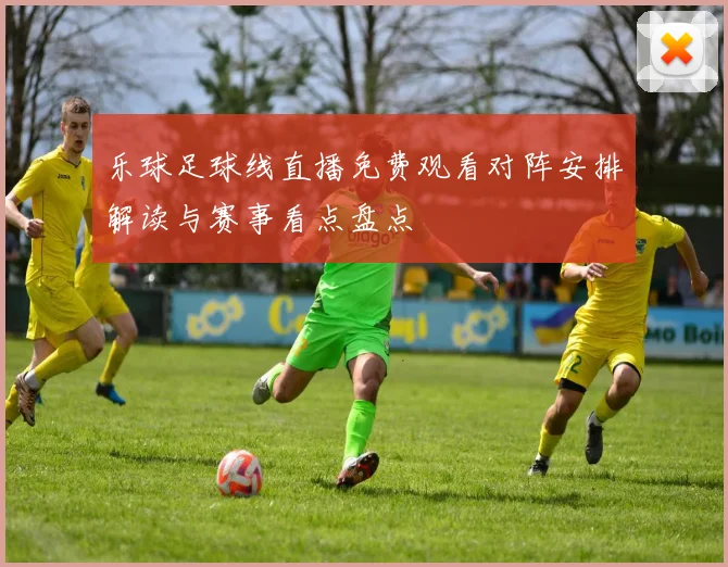乐球足球线直播免费观看对阵安排解读与赛事看点盘点