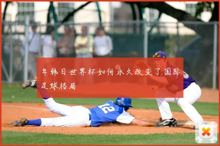 年韩日世界杯如何永久改变了国际足球格局