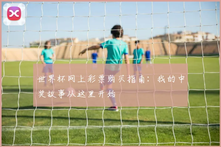 世界杯网上彩票购买指南：我的中奖故事从这里开始