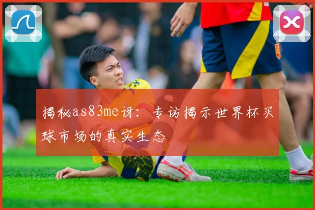 揭秘as83me讶：专访揭示世界杯买球市场的真实生态