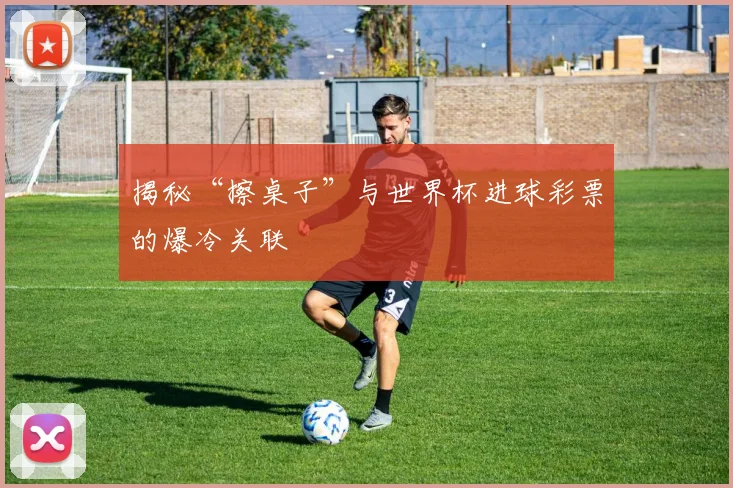 揭秘“擦桌子”与世界杯进球彩票的爆冷关联