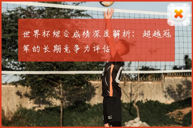 世界杯综合成绩深度解析：超越冠军的长期竞争力评估