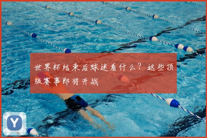世界杯结束后球迷看什么？这些顶级赛事即将开战