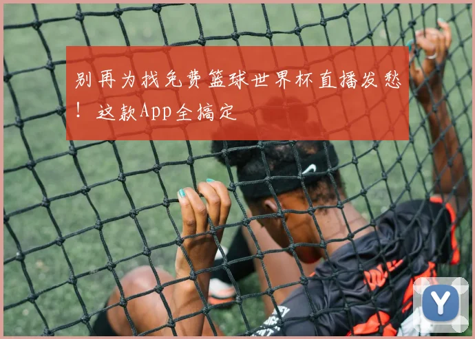 别再为找免费篮球世界杯直播发愁！这款App全搞定