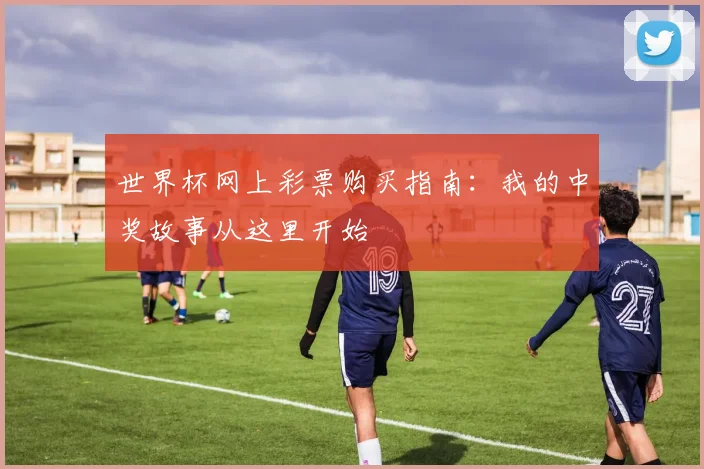 世界杯网上彩票购买指南：我的中奖故事从这里开始