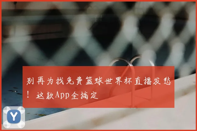 别再为找免费篮球世界杯直播发愁！这款App全搞定