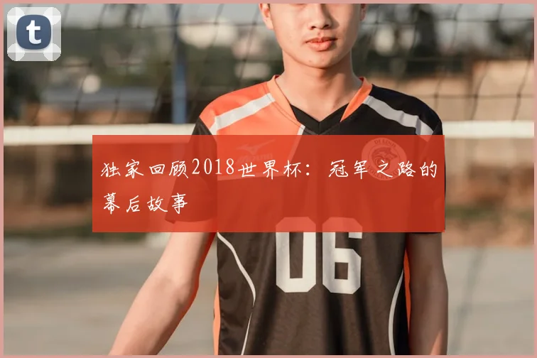 独家回顾2018世界杯:冠军之路的幕后故事