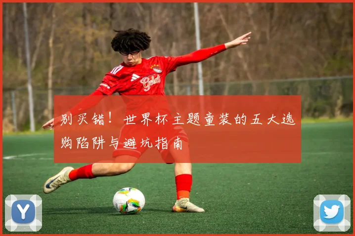 别买错！世界杯主题童装的五大选购陷阱与避坑指南