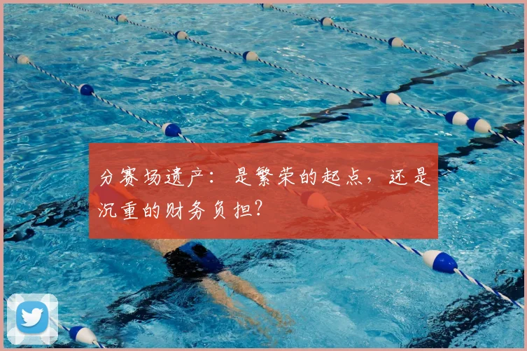 分赛场遗产：是繁荣的起点，还是沉重的财务负担？
