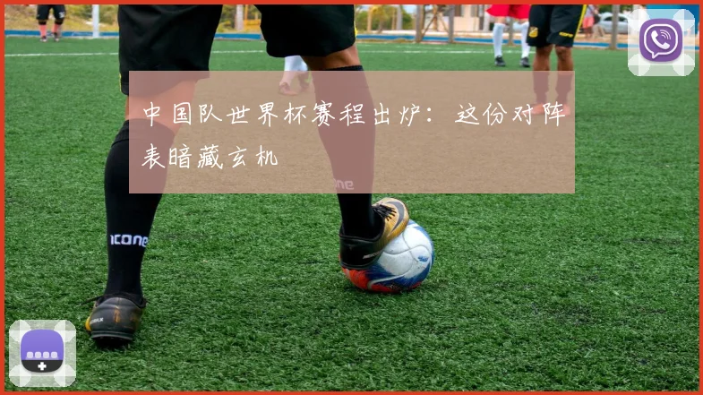中国队世界杯赛程出炉：这份对阵表暗藏玄机